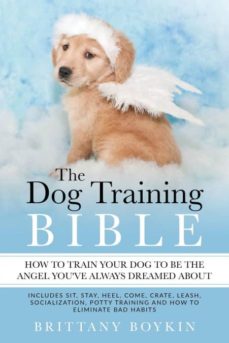 The dog training bible - how to train your dog to be the angel youve always dreamed about