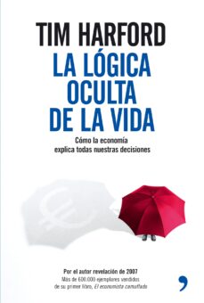 La logica oculta de la vida: como la economia explica todas nuest ras decisiones