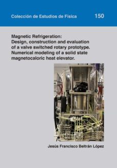 MAGNETIC REFRIGERATION: DESIGN, CONSTRUCTION AND EVALUATION OF A VALVE SWITCHED ROTARY PROTOTYPE. NUMERICAL MODELING OF A SOLID STATE MAGNETOCALORIC HEAT ELEVATOR (edición en inglés)