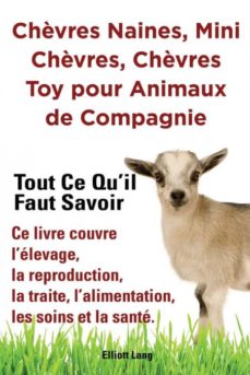 ChÈvres naines, mini chÈvres, chÈvres toy pour animaux de compagnie. tout ce quil faut savoir. ce livre couvre lÉlevage, la reproduction, la traite, lalimentation, les soins et la santÉ.