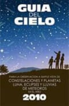 Guia del cielo: para la observacion a simple vista de constelacio nes y planetas, luna, eclipses y lluvias de meteoros en el aÑo 2010